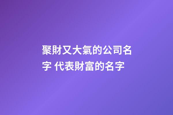 聚財又大氣的公司名字 代表財富的名字